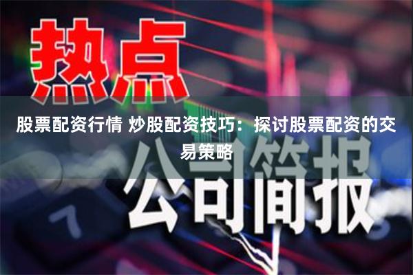 股票配资行情 炒股配资技巧：探讨股票配资的交易策略