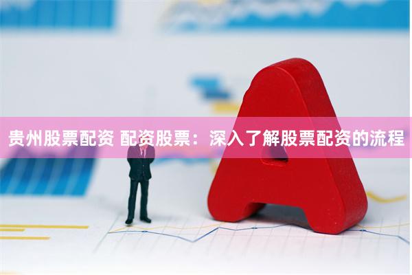 贵州股票配资 配资股票：深入了解股票配资的流程