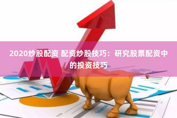 2020炒股配资 配资炒股技巧：研究股票配资中的投资技巧