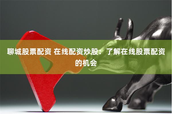 聊城股票配资 在线配资炒股：了解在线股票配资的机会