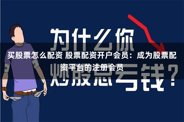 买股票怎么配资 股票配资开户会员：成为股票配资平台的注册会员