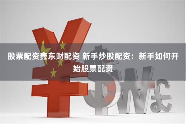 股票配资鑫东财配资 新手炒股配资：新手如何开始股票配资