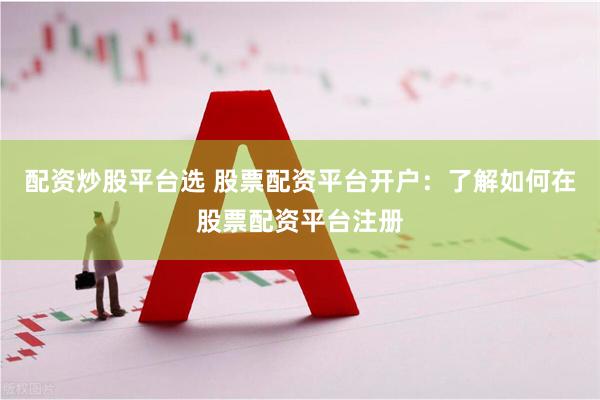 配资炒股平台选 股票配资平台开户：了解如何在股票配资平台注册