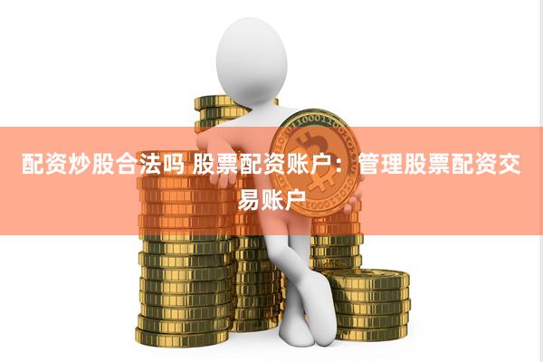 配资炒股合法吗 股票配资账户：管理股票配资交易账户