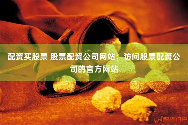 配资买股票 股票配资公司网站：访问股票配资公司的官方网站