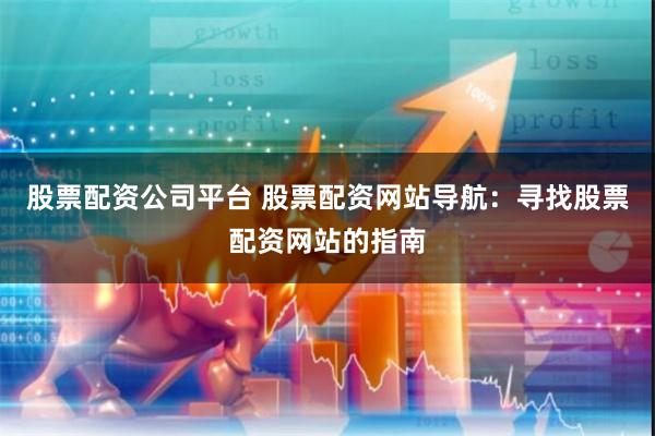 股票配资公司平台 股票配资网站导航：寻找股票配资网站的指南