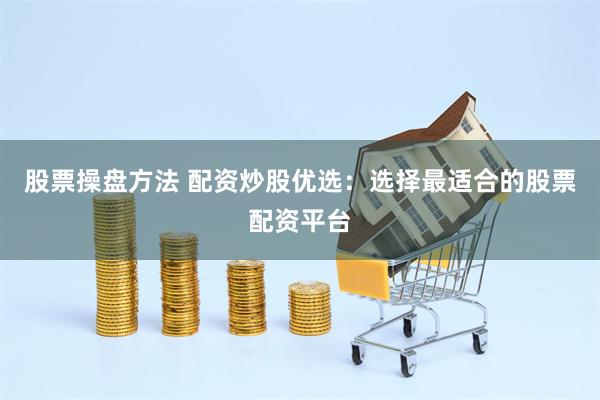 股票操盘方法 配资炒股优选：选择最适合的股票配资平台