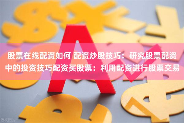 股票在线配资如何 配资炒股技巧：研究股票配资中的投资技巧配资买股票：利用配资进行股票交易