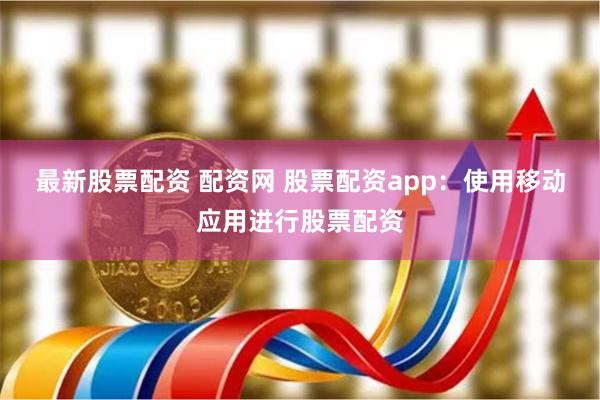 最新股票配资 配资网 股票配资app：使用移动应用进行股票配资