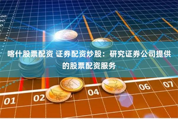 喀什股票配资 证券配资炒股：研究证券公司提供的股票配资服务