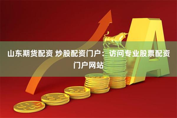 山东期货配资 炒股配资门户：访问专业股票配资门户网站