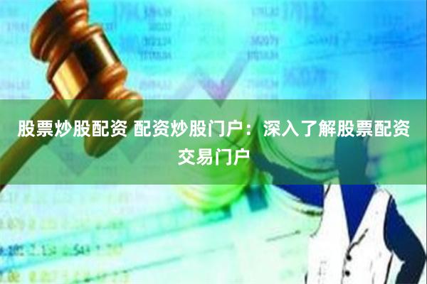 股票炒股配资 配资炒股门户：深入了解股票配资交易门户