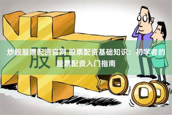 炒股股票配资官网 股票配资基础知识：初学者的股票配资入门指南