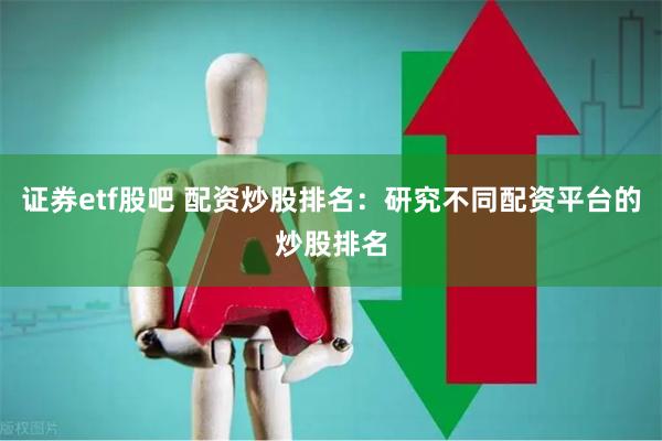 证券etf股吧 配资炒股排名：研究不同配资平台的炒股排名