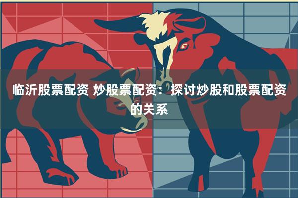 临沂股票配资 炒股票配资：探讨炒股和股票配资的关系