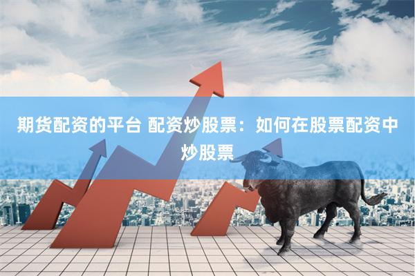 期货配资的平台 配资炒股票：如何在股票配资中炒股票