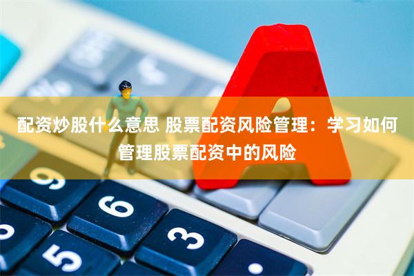 配资炒股什么意思 股票配资风险管理：学习如何管理股票配资中的风险