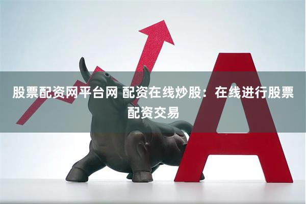 股票配资网平台网 配资在线炒股：在线进行股票配资交易