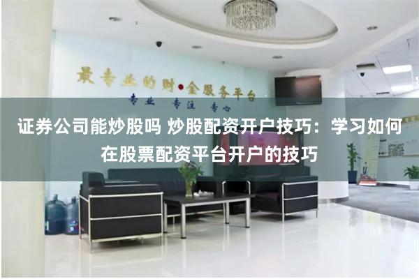 证券公司能炒股吗 炒股配资开户技巧：学习如何在股票配资平台开户的技巧
