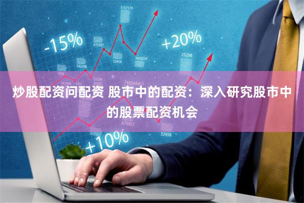 炒股配资问配资 股市中的配资：深入研究股市中的股票配资机会