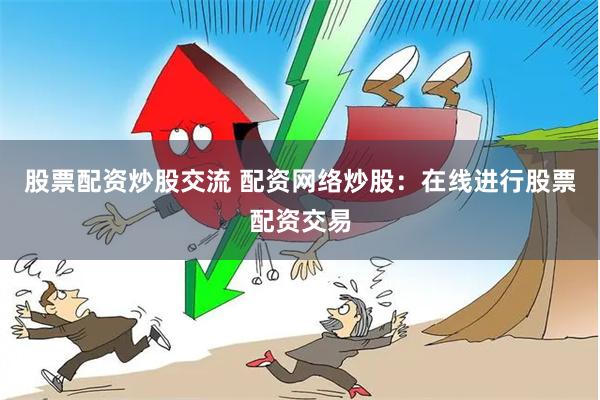 股票配资炒股交流 配资网络炒股：在线进行股票配资交易