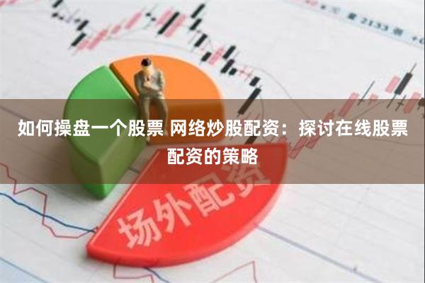 如何操盘一个股票 网络炒股配资：探讨在线股票配资的策略