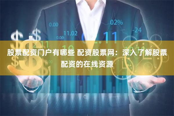 股票配资门户有哪些 配资股票网：深入了解股票配资的在线资源