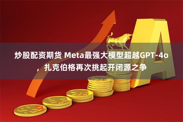 炒股配资期货 Meta最强大模型超越GPT-4o，扎克伯格再次挑起开闭源之争