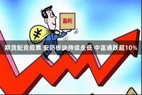 期货配资股票 安防板块持续走低 中富通跌超10%