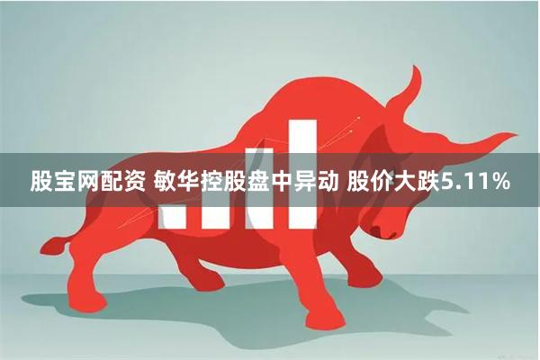 股宝网配资 敏华控股盘中异动 股价大跌5.11%