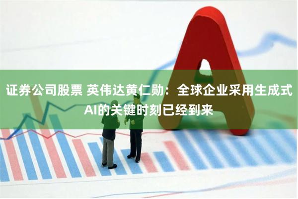 证券公司股票 英伟达黄仁勋：全球企业采用生成式AI的关键时刻已经到来