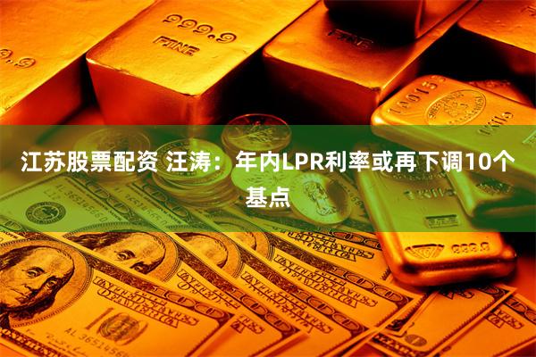 江苏股票配资 汪涛：年内LPR利率或再下调10个基点
