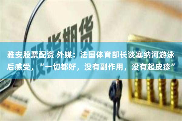 雅安股票配资 外媒：法国体育部长谈塞纳河游泳后感受，“一切都好，没有副作用，没有起皮疹”