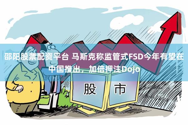 邵阳股票配资平台 马斯克称监管式FSD今年有望在中国推出，加倍押注Dojo