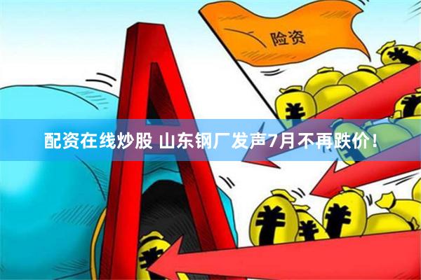 配资在线炒股 山东钢厂发声7月不再跌价！