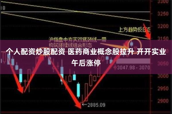 个人配资炒股配资 医药商业概念股拉升 开开实业午后涨停