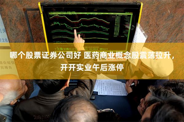 哪个股票证券公司好 医药商业概念股震荡拉升，开开实业午后涨停