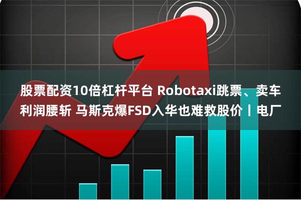 股票配资10倍杠杆平台 Robotaxi跳票、卖车利润腰斩 马斯克爆FSD入华也难救股价丨电厂