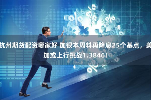 杭州期货配资哪家好 加银本周料再降息25个基点，美加或上行挑战1.3846！