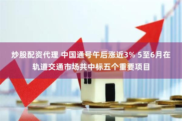 炒股配资代理 中国通号午后涨近3% 5至6月在轨道交通市场共中标五个重要项目