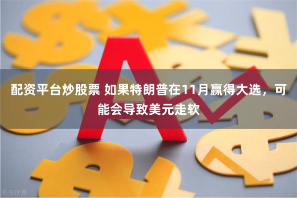 配资平台炒股票 如果特朗普在11月赢得大选，可能会导致美元走软