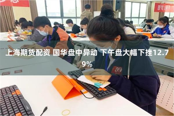 上海期货配资 国华盘中异动 下午盘大幅下挫12.79%