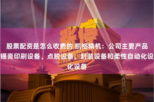 股票配资是怎么收费的 凯格精机：公司主要产品为锡膏印刷设备、点胶设备、封装设备和柔性自动化设备