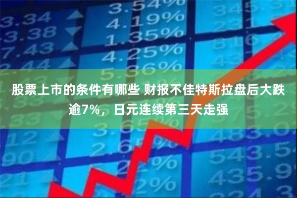 股票上市的条件有哪些 财报不佳特斯拉盘后大跌逾7%，日元连续第三天走强