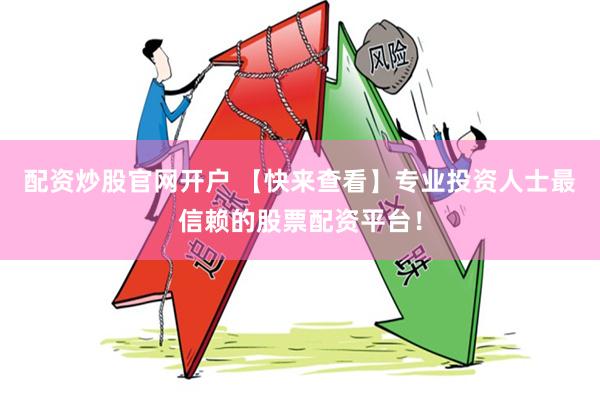 配资炒股官网开户 【快来查看】专业投资人士最信赖的股票配资平台！
