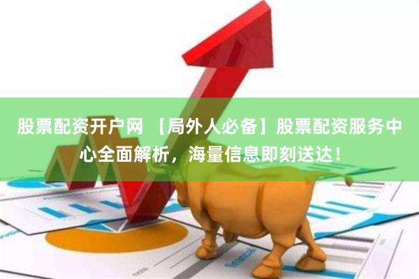 股票配资开户网 【局外人必备】股票配资服务中心全面解析，海量信息即刻送达！