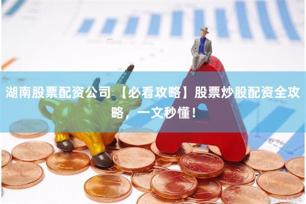 湖南股票配资公司 【必看攻略】股票炒股配资全攻略，一文秒懂！