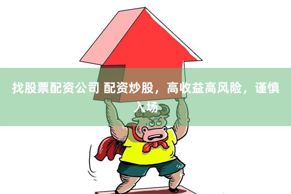 找股票配资公司 配资炒股，高收益高风险，谨慎入场