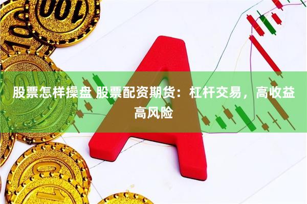股票怎样操盘 股票配资期货：杠杆交易，高收益高风险