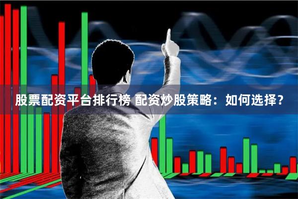 股票配资平台排行榜 配资炒股策略：如何选择？